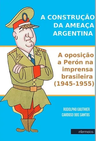 A CONSTRUÇÃO DA AMEAÇA ARGENTINA -  A oposição a Perón na imprensa brasileira (1945-1955) Imagem