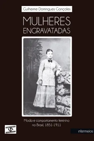 Mulheres Engravatadas – Moda e Comportamento feminino no Brasil, 1851-1911