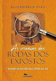 AS CRIANÇAS DAS RODAS DOS EXPOSTOS: ESCRITO DO SECULO XVIII AO XX (PRODUTO NOVO)
