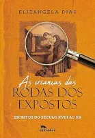 AS CRIANÇAS DAS RODAS DOS EXPOSTOS: ESCRITO DO SECULO XVIII AO XX (PRODUTO NOVO)